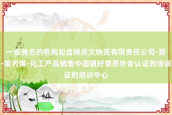 一些驰名的机构如盘锦派文物资有限责任公司-聚乙烯-聚丙烯-化工产品销售中国健好意思协会认证的培训中心