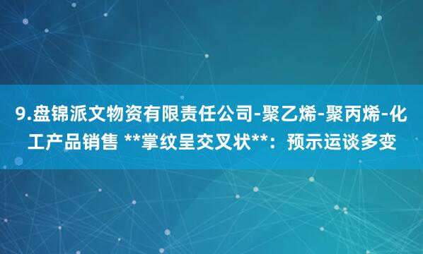 9.盘锦派文物资有限责任公司-聚乙烯-聚丙烯-化工产品销售 **掌纹呈交叉状**：预示运谈多变