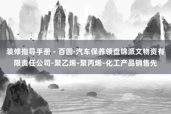 装修指导手册 - 百圆·汽车保养领盘锦派文物资有限责任公司-聚乙烯-聚丙烯-化工产品销售先